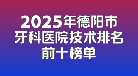 2025年德阳市牙科医院技术排名前十榜单
