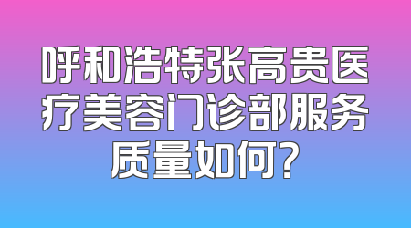 呼和浩特张高贵医疗美容门诊部服务质量如何？