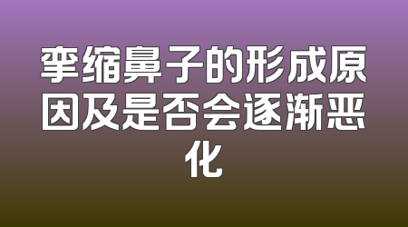 挛缩鼻子的形成原因及是否会逐渐恶化