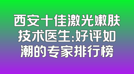 西安十佳激光嫩肤技术医生：好评如潮的专家排行榜