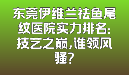 东莞伊维兰祛鱼尾纹医院实力排名：技艺之巅，谁领风骚？