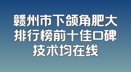 赣州市下颌角肥大排行榜前十佳口碑技术均在线