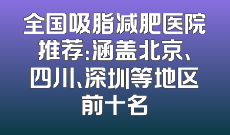 全国吸脂减肥医院推荐：涵盖北京、四川、深圳等地区前十名