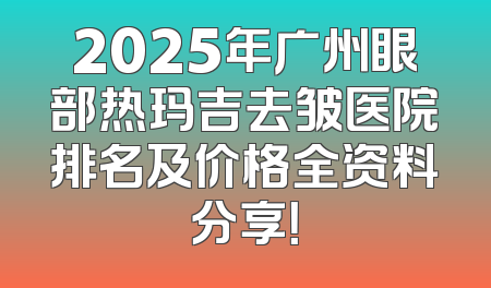 2025年广州眼部热玛吉去皱医院排名及价格全资料分享！