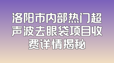 洛阳市内部热门超声波去眼袋项目收费详情揭秘