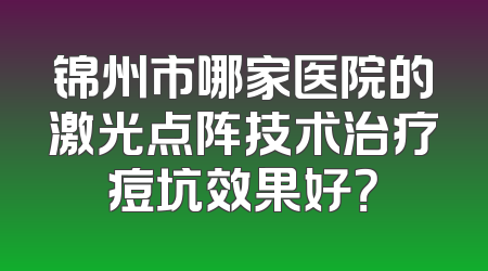 锦州市哪家医院的激光点阵技术治疗痘坑效果好？