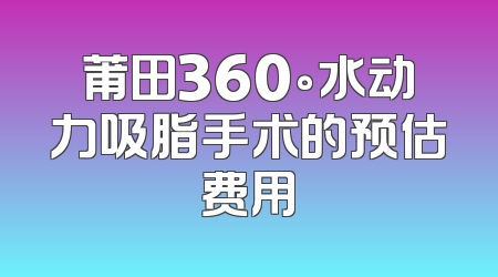 莆田360°水动力吸脂手术的预估费用