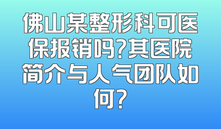 佛山某整形科可医保报销吗？其医院简介与人气团队如何？