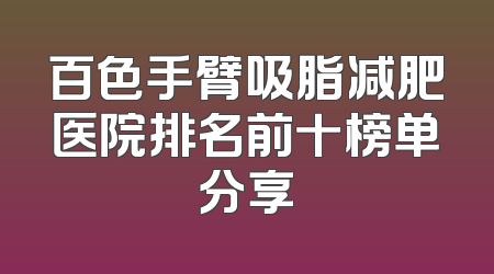 百色手臂吸脂减肥医院排名前十榜单分享