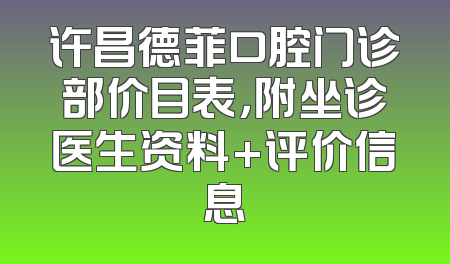 许昌德菲口腔门诊部价目表，附坐诊医生资料+评价信息