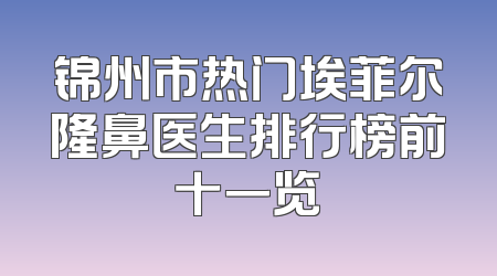 锦州市热门埃菲尔隆鼻医生排行榜前十一览