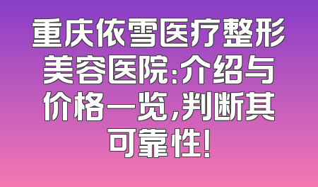 重庆依雪医疗整形美容医院：介绍与价格一览，判断其可靠性！