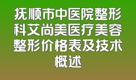 抚顺市中医院整形科艾尚美医疗美容整形价格表及技术概述