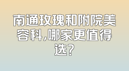 南通玫瑰和附院美容科，哪家更值得选？