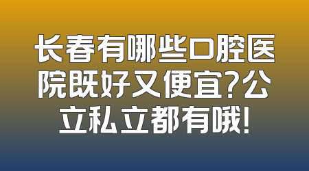 长春有哪些口腔医院既好又便宜？公立私立都有哦！