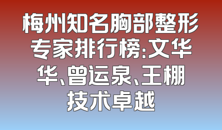 梅州知名胸部整形专家排行榜：文华华、曾运泉、王棚技术卓越