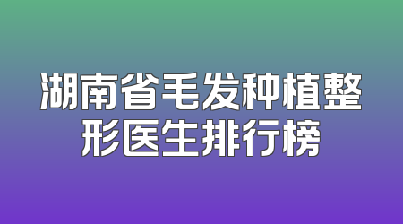 湖南省毛发种植整形医生排行榜