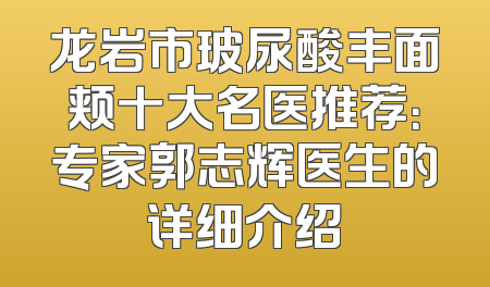 龙岩市玻尿酸丰面颊十大名医推荐：专家郭志辉医生的详细介绍