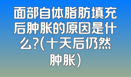 面部自体脂肪填充后肿胀的原因是什么？(十天后仍然肿胀)
