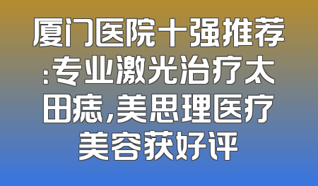厦门医院十强推荐：专业激光治疗太田痣，美思理医疗美容获好评