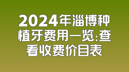 2024年淄博种植牙费用一览：查看收费价目表