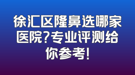 徐汇区隆鼻选哪家医院？专业评测给你参考！