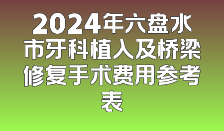 2024年六盘水市牙科植入及桥梁修复手术费用参考表