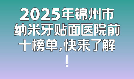 2025年锦州市纳米牙贴面医院前十榜单，快来了解！