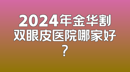 2024年金华割双眼皮医院哪家好？