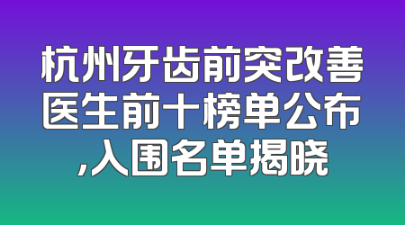 杭州牙齿前突改善医生前十榜单公布，入围名单揭晓