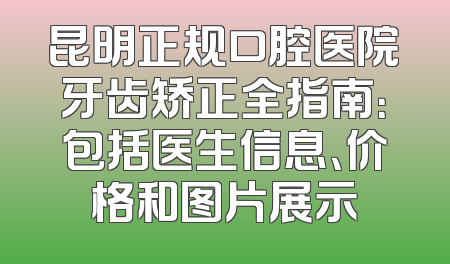 昆明正规口腔医院牙齿矫正全指南：包括医生信息、价格和图片展示
