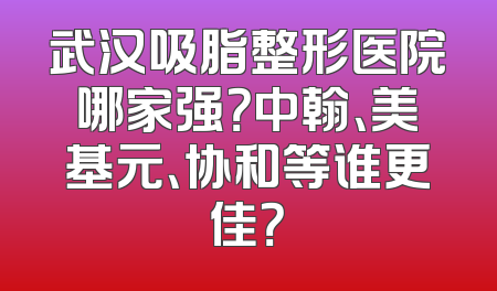 武汉吸脂整形医院哪家强？中翰、美基元、协和等谁更佳？