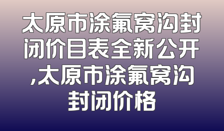 太原市涂氟窝沟封闭价目表全新公开，太原市涂氟窝沟封闭价格
