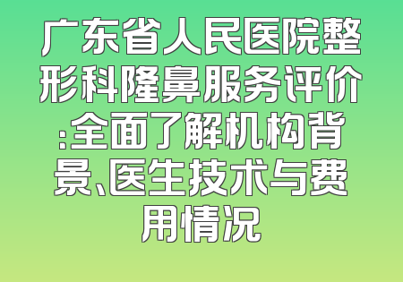 广东省人民医院整形科隆鼻服务评价：全面了解机构背景、医生技术与费用情况