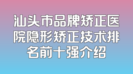 汕头市品牌矫正医院隐形矫正技术排名前十强介绍