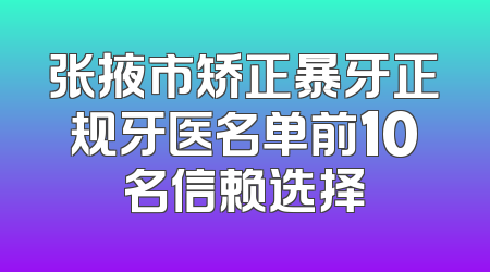 张掖市矫正暴牙正规牙医名单前10名信赖选择