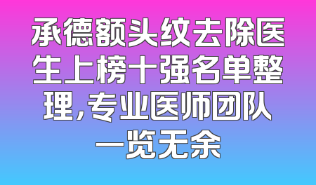 承德额头纹去除医生上榜十强名单整理，专业医师团队一览无余