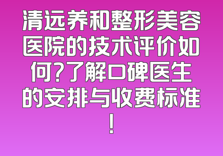 清远养和整形美容医院的技术评价如何？了解口碑医生的安排与收费标准！