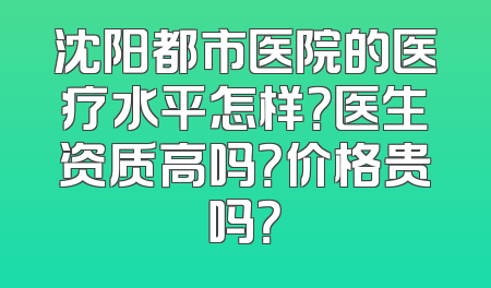 沈阳都市医院的医疗水平怎样？医生资质高吗？价格贵吗？