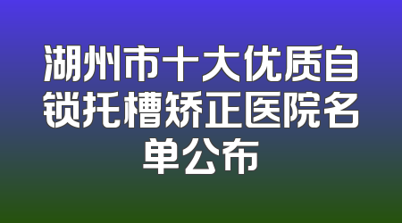 湖州市十大优质自锁托槽矫正医院名单公布
