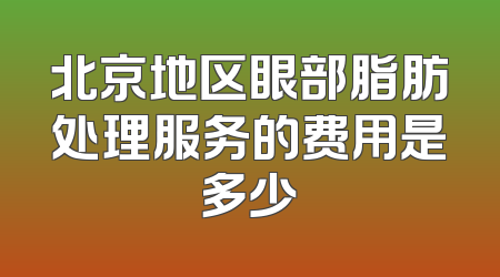 北京地区眼部脂肪处理服务的费用是多少