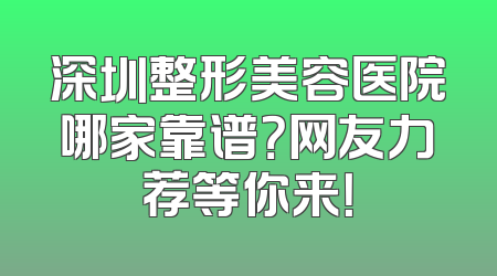 深圳整形美容医院哪家靠谱？网友力荐等你来！