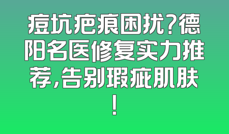 痘坑疤痕困扰？德阳名医修复实力推荐，告别瑕疵肌肤！
