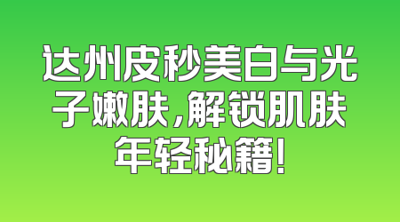 达州皮秒美白与光子嫩肤，解锁肌肤年轻秘籍！