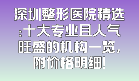 深圳整形医院精选：十大专业且人气旺盛的机构一览，附价格明细！