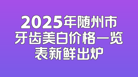 2025年随州市牙齿美白价格一览表新鲜出炉