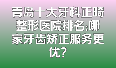 青岛十大牙科正畸整形医院排名：哪家牙齿矫正服务更优？