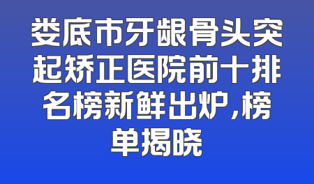 娄底市牙龈骨头突起矫正医院前十排名榜新鲜出炉，榜单揭晓