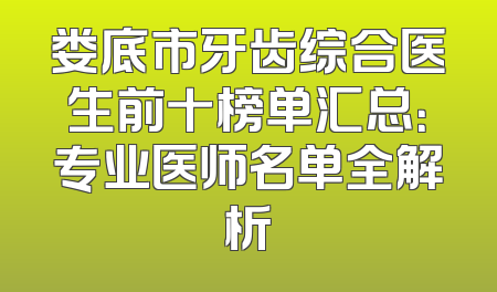 娄底市牙齿综合医生前十榜单汇总：专业医师名单全解析