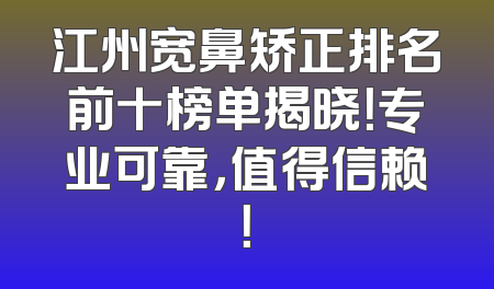江州宽鼻矫正排名前十榜单揭晓！专业可靠，值得信赖！